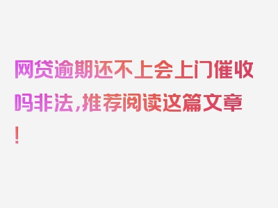 网贷逾期还不上会上门催收吗非法，推荐阅读这篇文章！