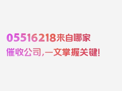 05516218来自哪家催收公司，一文掌握关键！