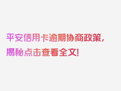 平安信用卡逾期协商政策，揭秘点击查看全文！