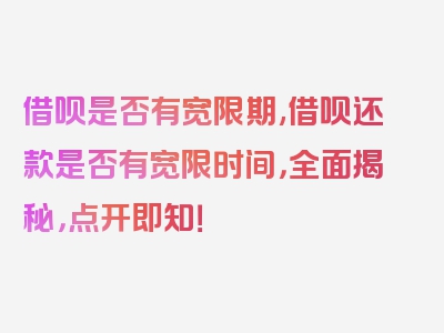 借呗是否有宽限期,借呗还款是否有宽限时间，全面揭秘，点开即知！