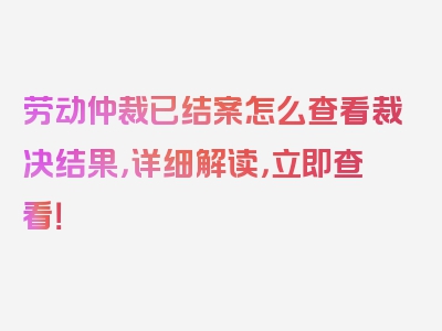 劳动仲裁已结案怎么查看裁决结果，详细解读，立即查看！