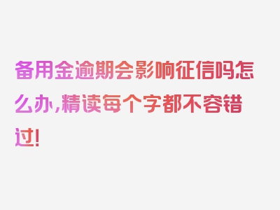 备用金逾期会影响征信吗怎么办，精读每个字都不容错过！