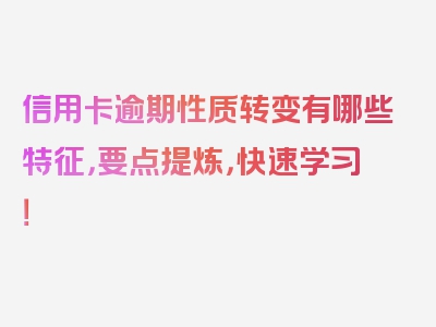 信用卡逾期性质转变有哪些特征，要点提炼，快速学习！