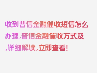 收到普信金融催收短信怎么办理,普信金融催收方式及，详细解读，立即查看！