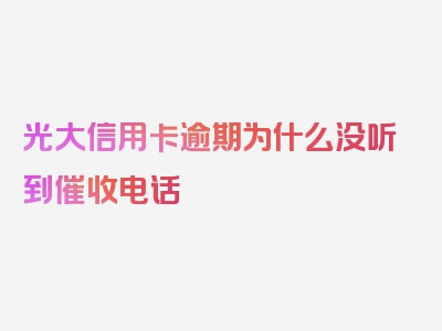 光大信用卡逾期为什么没听到催收电话