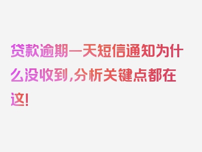 贷款逾期一天短信通知为什么没收到，分析关键点都在这！