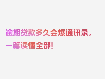 逾期贷款多久会爆通讯录，一篇读懂全部！