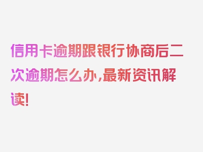 信用卡逾期跟银行协商后二次逾期怎么办，最新资讯解读！