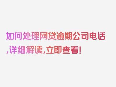 如何处理网贷逾期公司电话，详细解读，立即查看！