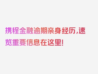 携程金融逾期亲身经历，速览重要信息在这里！