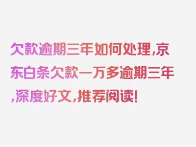 欠款逾期三年如何处理,京东白条欠款一万多逾期三年，深度好文，推荐阅读！