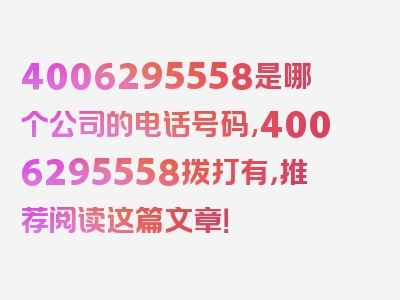 4006295558是哪个公司的电话号码,4006295558拨打有，推荐阅读这篇文章！