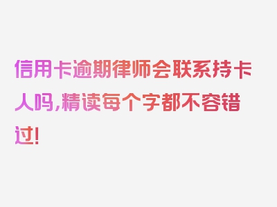 信用卡逾期律师会联系持卡人吗，精读每个字都不容错过！