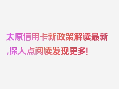 太原信用卡新政策解读最新，深入点阅读发现更多！