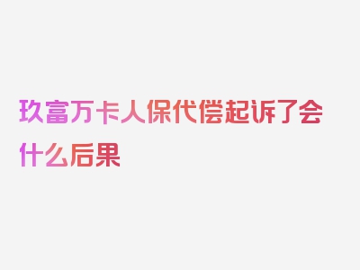 玖富万卡人保代偿起诉了会什么后果