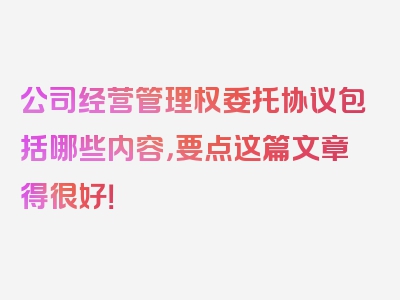 公司经营管理权委托协议包括哪些内容，要点这篇文章得很好！