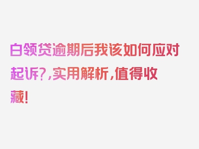 白领贷逾期后我该如何应对起诉?，实用解析，值得收藏！