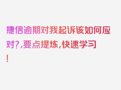 捷信逾期对我起诉该如何应对?，要点提炼，快速学习！