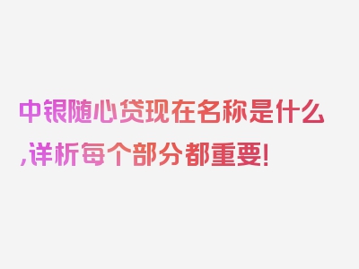 中银随心贷现在名称是什么，详析每个部分都重要！