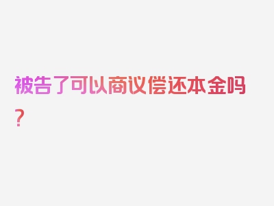 被告了可以商议偿还本金吗？