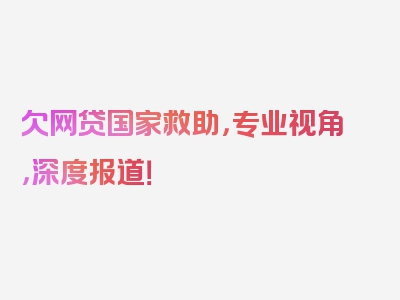 欠网贷国家救助，专业视角，深度报道！