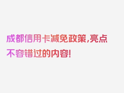 成都信用卡减免政策，亮点不容错过的内容！