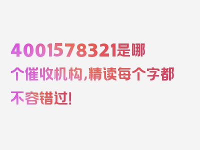 4001578321是哪个催收机构，精读每个字都不容错过！