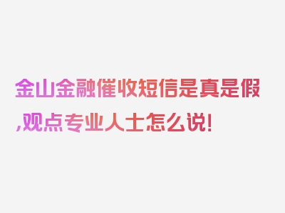 金山金融催收短信是真是假，观点专业人士怎么说！