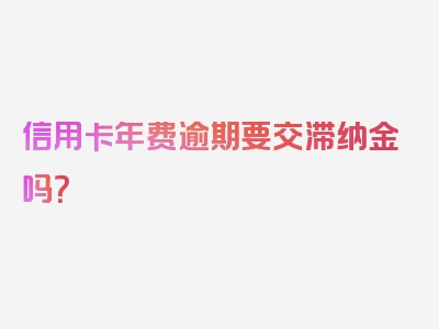 信用卡年费逾期要交滞纳金吗？