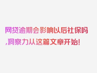 网贷逾期会影响以后社保吗，洞察力从这篇文章开始！