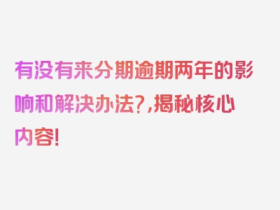 有没有来分期逾期两年的影响和解决办法?，揭秘核心内容！