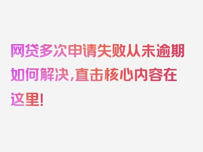 网贷多次申请失败从未逾期如何解决，直击核心内容在这里！