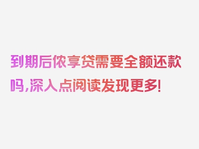 到期后侬享贷需要全额还款吗，深入点阅读发现更多！