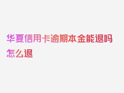 华夏信用卡逾期本金能退吗怎么退