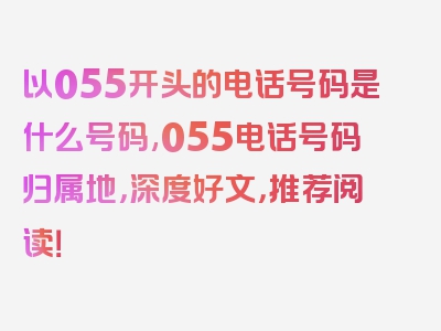 以055开头的电话号码是什么号码,055电话号码归属地，深度好文，推荐阅读！