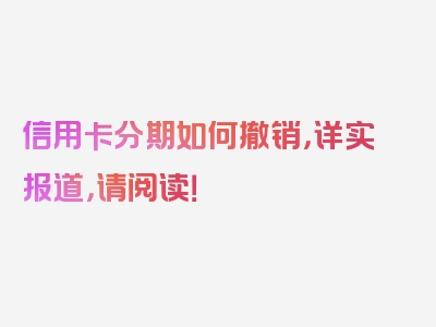 信用卡分期如何撤销，详实报道，请阅读！