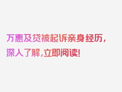 万惠及贷被起诉亲身经历，深入了解，立即阅读！