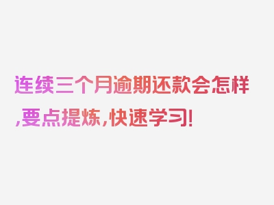 连续三个月逾期还款会怎样，要点提炼，快速学习！