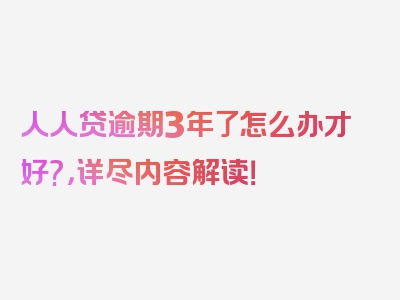 人人贷逾期3年了怎么办才好?，详尽内容解读！