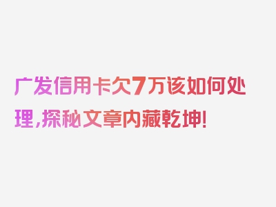 广发信用卡欠7万该如何处理，探秘文章内藏乾坤！