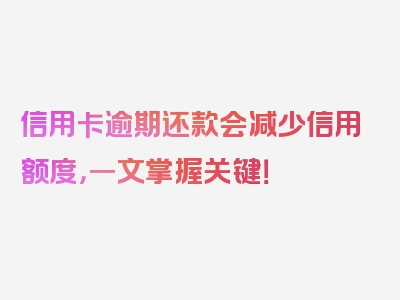 信用卡逾期还款会减少信用额度，一文掌握关键！