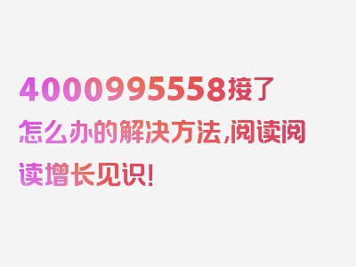 4000995558接了怎么办的解决方法,阅读阅读增长见识！