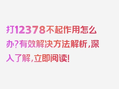 打12378不起作用怎么办?有效解决方法解析，深入了解，立即阅读！