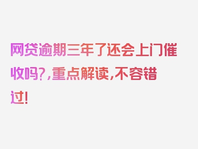 网贷逾期三年了还会上门催收吗?，重点解读，不容错过！