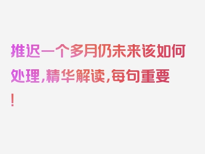 推迟一个多月仍未来该如何处理，精华解读，每句重要！