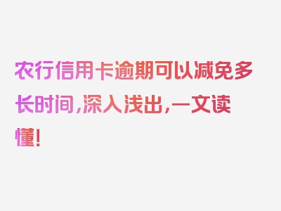 农行信用卡逾期可以减免多长时间，深入浅出，一文读懂！