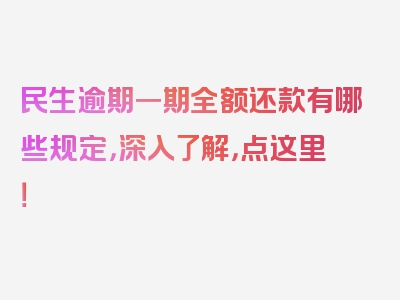 民生逾期一期全额还款有哪些规定，深入了解，点这里！