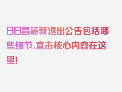 日日昌最新退出公告包括哪些细节，直击核心内容在这里！