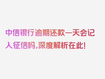 中信银行逾期还款一天会记入征信吗，深度解析在此！