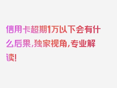 信用卡超期1万以下会有什么后果，独家视角，专业解读！